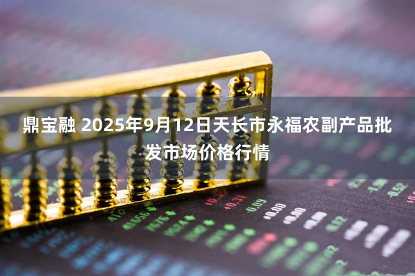 鼎宝融 2025年9月12日天长市永福农副产品批发市场价格行情