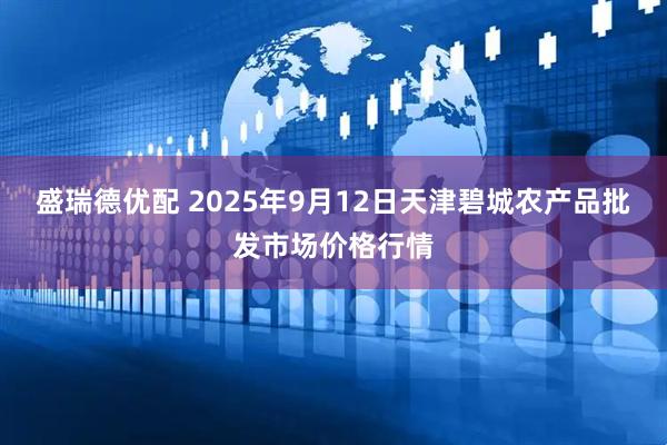 盛瑞德优配 2025年9月12日天津碧城农产品批发市场价格行情
