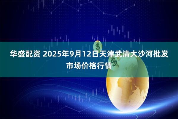 华盛配资 2025年9月12日天津武清大沙河批发市场价格行情