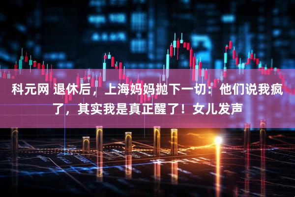 科元网 退休后，上海妈妈抛下一切：他们说我疯了，其实我是真正醒了！女儿发声