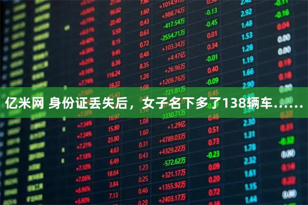 亿米网 身份证丢失后，女子名下多了138辆车……