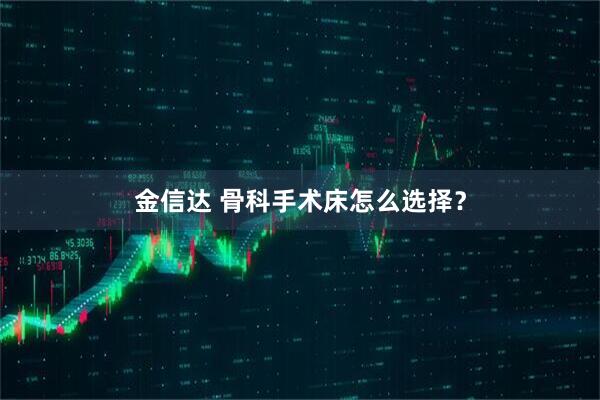 金信达 骨科手术床怎么选择？