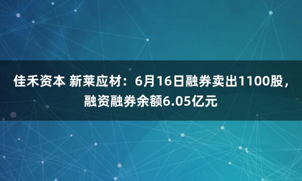 佳禾资本 新莱应材：6月16日融券卖出1100股，融资融券余额6.05亿元