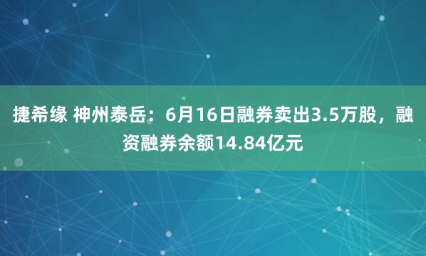 捷希缘 神州泰岳：6月16日融券卖出3.5万股，融资融券余额14.84亿元