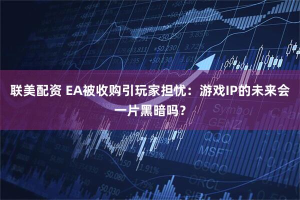 联美配资 EA被收购引玩家担忧：游戏IP的未来会一片黑暗吗？
