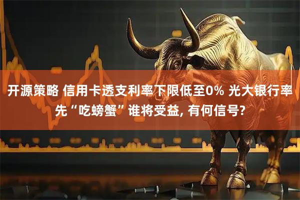 开源策略 信用卡透支利率下限低至0% 光大银行率先“吃螃蟹”谁将受益, 有何信号?