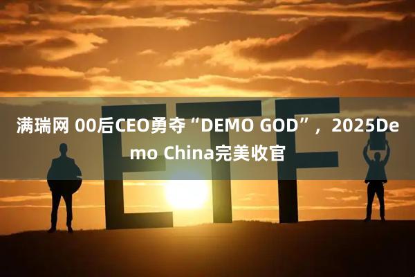 满瑞网 00后CEO勇夺“DEMO GOD”，2025Demo China完美收官