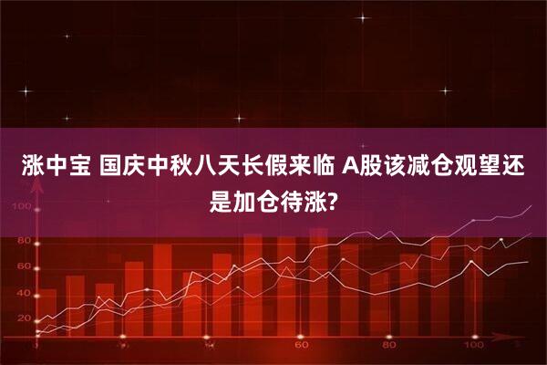 涨中宝 国庆中秋八天长假来临 A股该减仓观望还是加仓待涨?