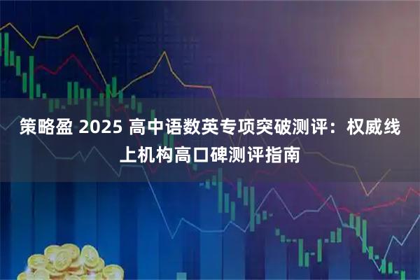 策略盈 2025 高中语数英专项突破测评：权威线上机构高口碑测评指南