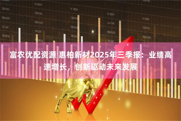 富农优配资源 惠柏新材2025年三季报：业绩高速增长，创新驱动未来发展