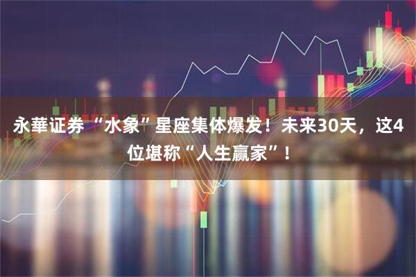 永華证券 “水象”星座集体爆发！未来30天，这4位堪称“人生赢家”！