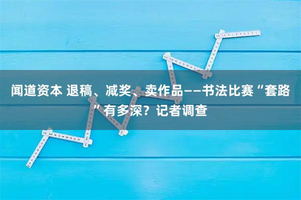 闻道资本 退稿、减奖、卖作品——书法比赛“套路”有多深？记者调查