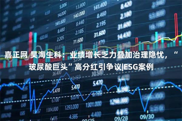 嘉正网 昊海生科：业绩增长乏力叠加治理隐忧，“玻尿酸巨头”高分红引争议|ESG案例