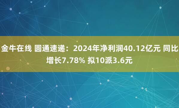 金牛在线 圆通速递：2024年净利润40.12亿元 同比增长7.78% 拟10派3.6元