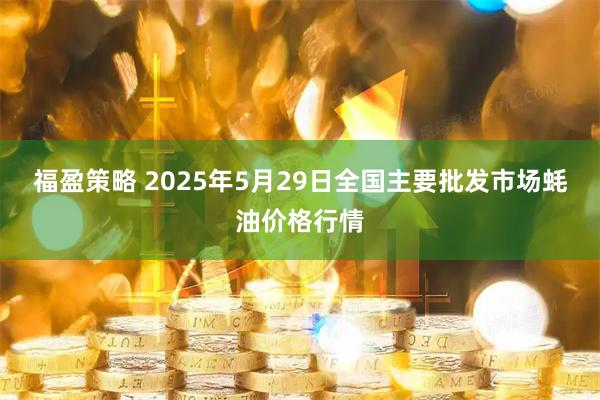 福盈策略 2025年5月29日全国主要批发市场蚝油价格行情