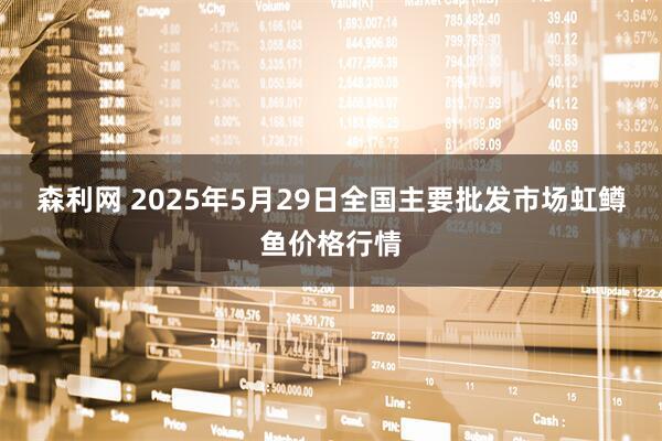 森利网 2025年5月29日全国主要批发市场虹鳟鱼价格行情