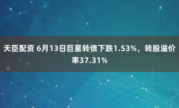 天臣配资 6月13日巨星转债下跌1.53%，转股溢价率37.31%
