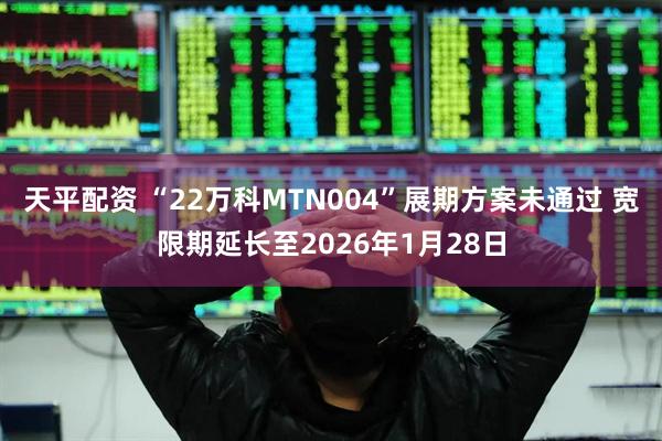 天平配资 “22万科MTN004”展期方案未通过 宽限期延长至2026年1月28日