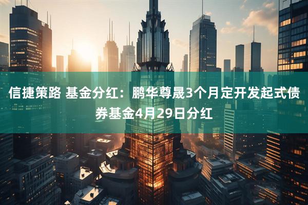 信捷策路 基金分红：鹏华尊晟3个月定开发起式债券基金4月29日分红