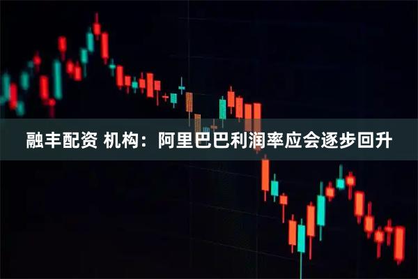 融丰配资 机构：阿里巴巴利润率应会逐步回升