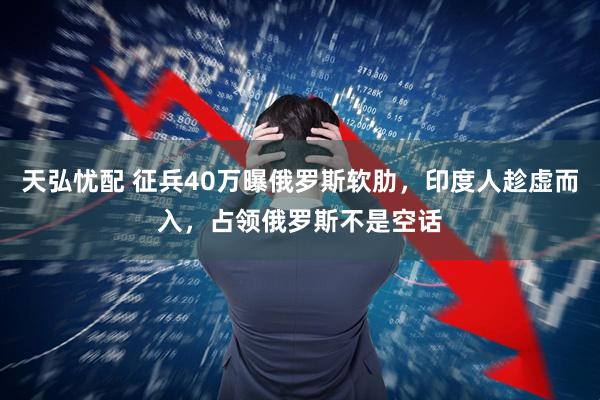 天弘忧配 征兵40万曝俄罗斯软肋，印度人趁虚而入，占领俄罗斯不是空话