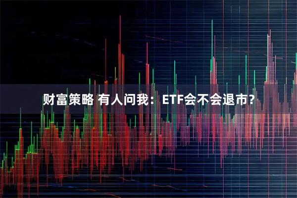 财富策略 有人问我：ETF会不会退市？