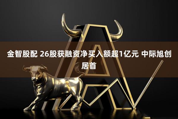金智股配 26股获融资净买入额超1亿元 中际旭创居首