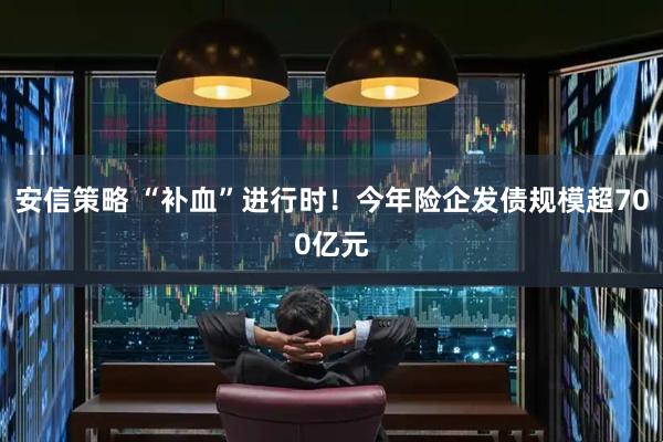 安信策略 “补血”进行时！今年险企发债规模超700亿元