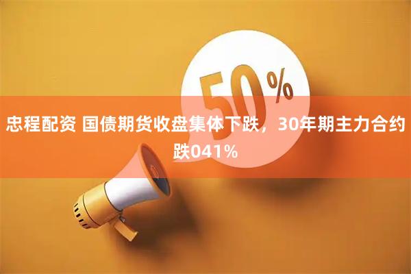 忠程配资 国债期货收盘集体下跌，30年期主力合约跌041%