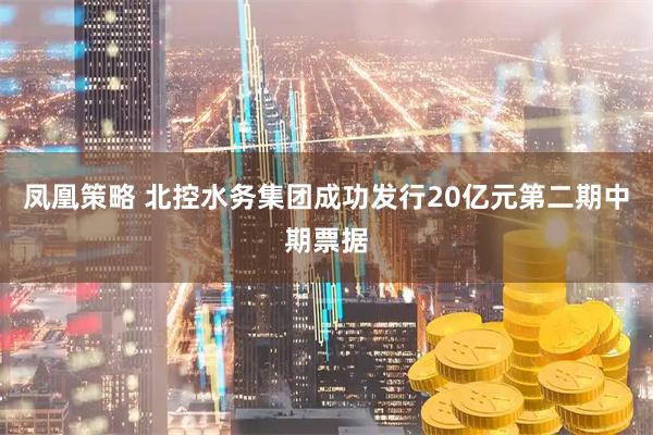 凤凰策略 北控水务集团成功发行20亿元第二期中期票据