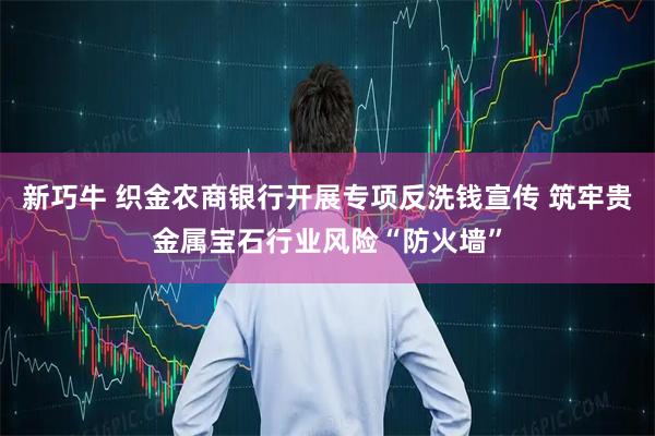 新巧牛 织金农商银行开展专项反洗钱宣传 筑牢贵金属宝石行业风险“防火墙”