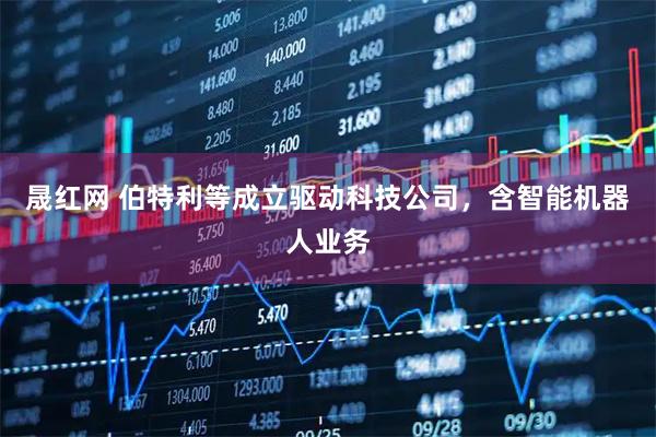 晟红网 伯特利等成立驱动科技公司，含智能机器人业务