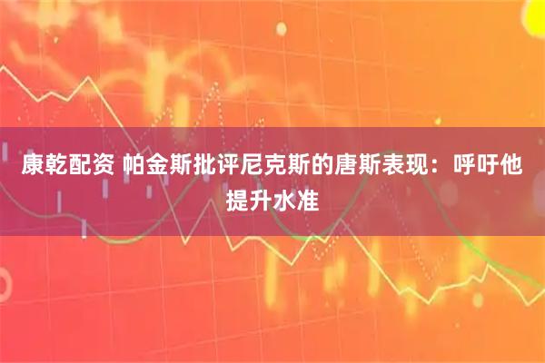 康乾配资 帕金斯批评尼克斯的唐斯表现：呼吁他提升水准