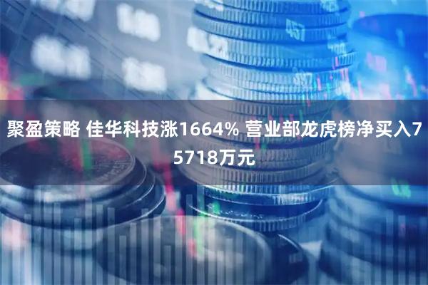 聚盈策略 佳华科技涨1664% 营业部龙虎榜净买入75718万元