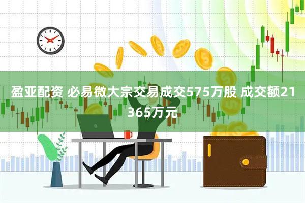 盈亚配资 必易微大宗交易成交575万股 成交额21365万元