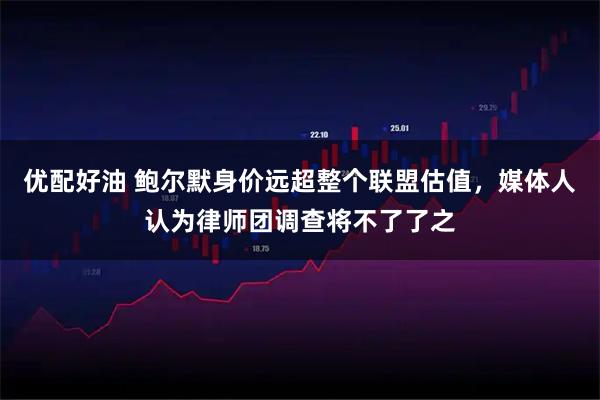 优配好油 鲍尔默身价远超整个联盟估值，媒体人认为律师团调查将不了了之