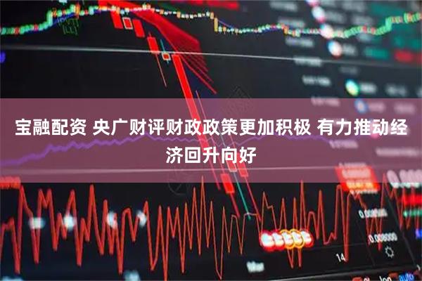 宝融配资 央广财评财政政策更加积极 有力推动经济回升向好