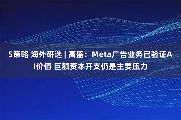 5策略 海外研选 | 高盛：Meta广告业务已验证AI价值 巨额资本开支仍是主要压力