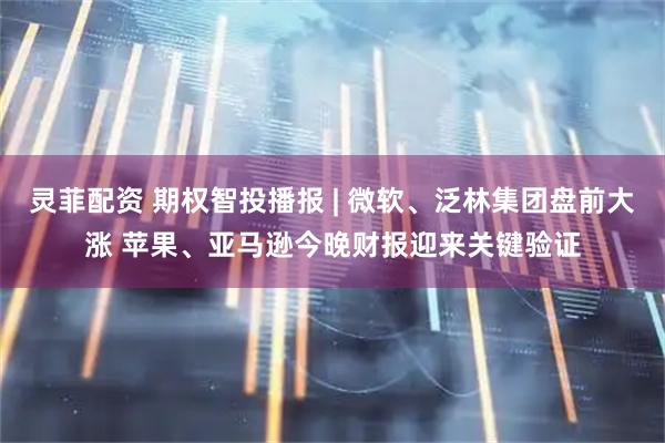 灵菲配资 期权智投播报 | 微软、泛林集团盘前大涨 苹果、亚马逊今晚财报迎来关键验证